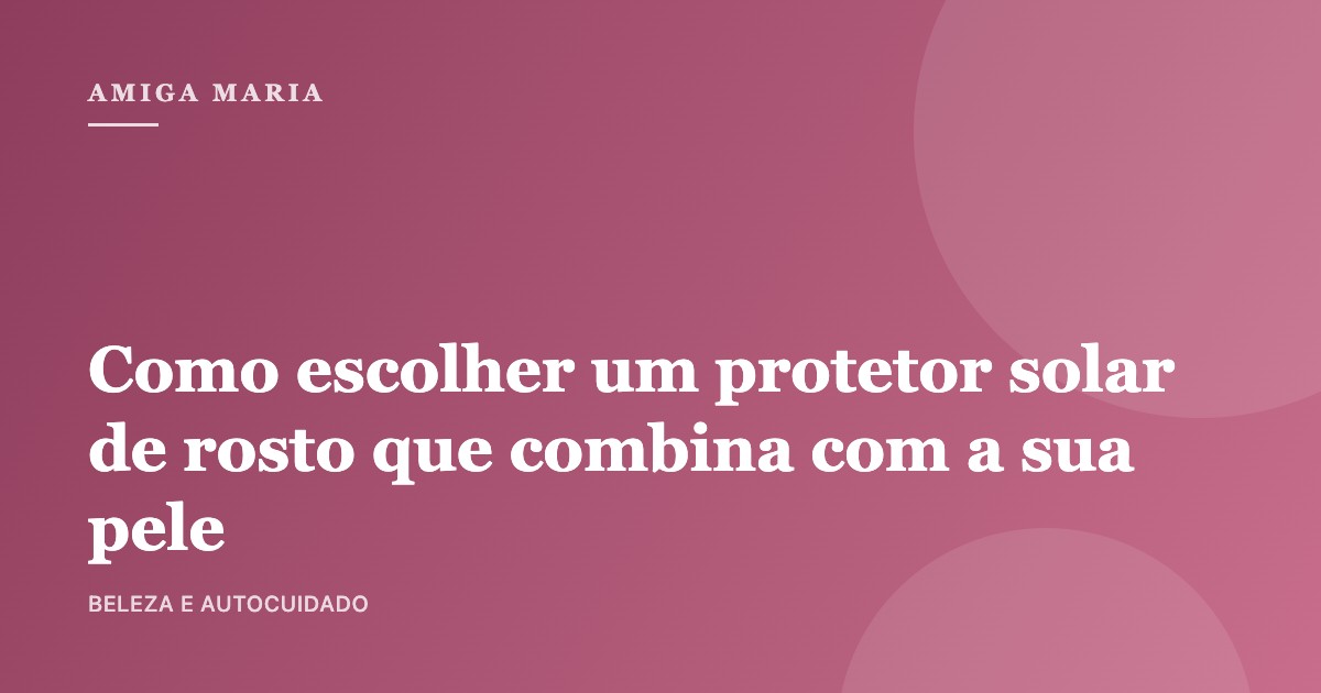 Como escolher um protetor solar de rosto que combina com a sua pele