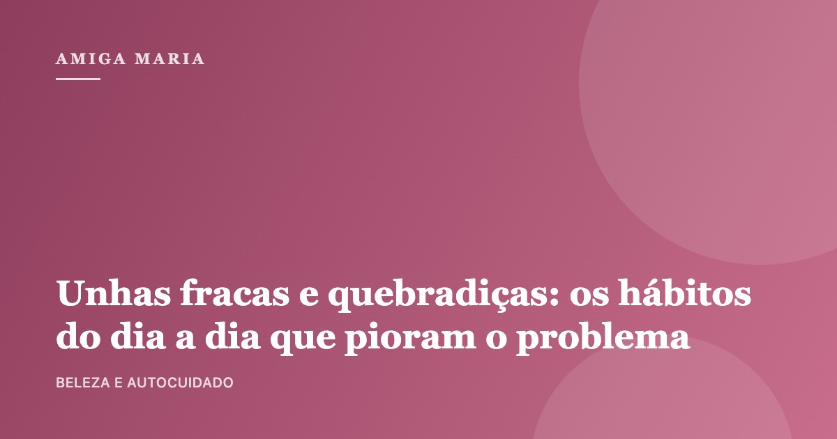 Unhas fracas e quebradiças: os hábitos do dia a dia que pioram o problema